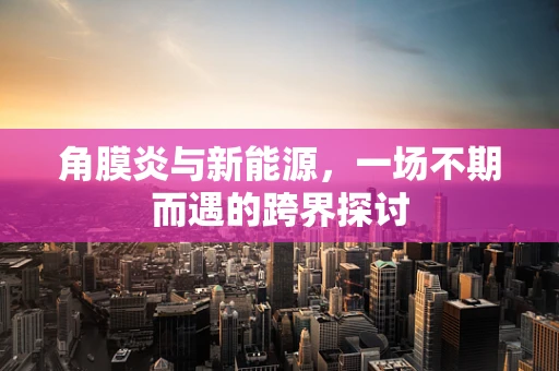 角膜炎与新能源，一场不期而遇的跨界探讨