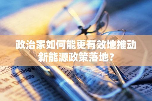 政治家如何能更有效地推动新能源政策落地？