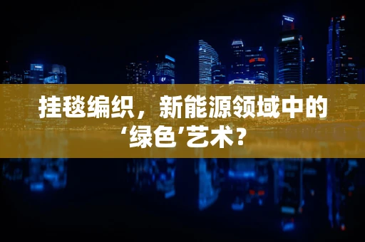 挂毯编织，新能源领域中的‘绿色’艺术？
