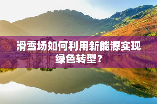 滑雪场如何利用新能源实现绿色转型？