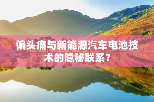 偏头痛与新能源汽车电池技术的隐秘联系？