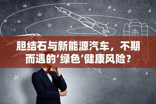 胆结石与新能源汽车，不期而遇的‘绿色’健康风险？