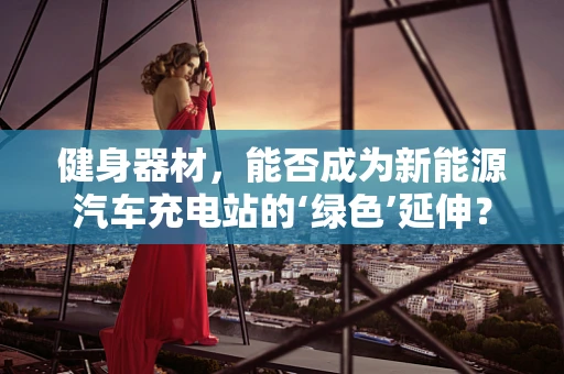 健身器材，能否成为新能源汽车充电站的‘绿色’延伸？