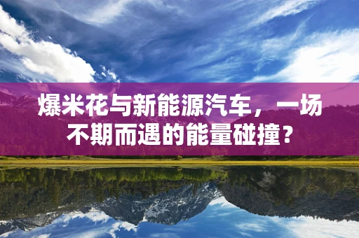 爆米花与新能源汽车，一场不期而遇的能量碰撞？
