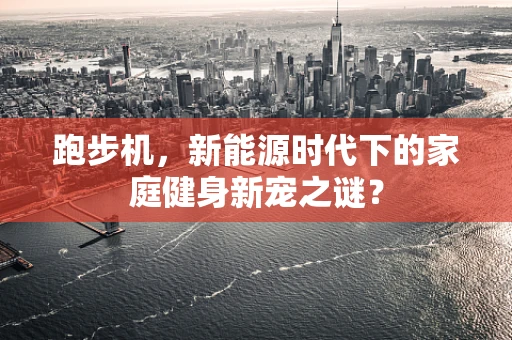 跑步机，新能源时代下的家庭健身新宠之谜？