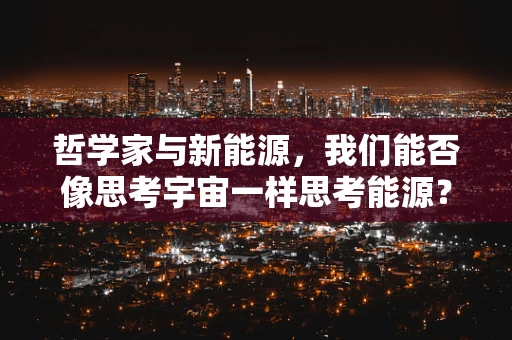 哲学家与新能源，我们能否像思考宇宙一样思考能源？