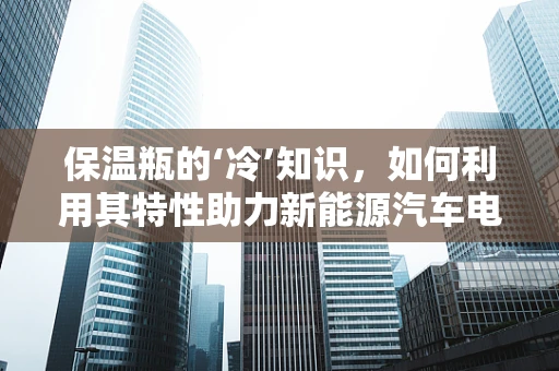 保温瓶的‘冷’知识，如何利用其特性助力新能源汽车电池管理？