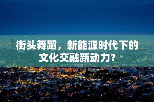 街头舞蹈，新能源时代下的文化交融新动力？