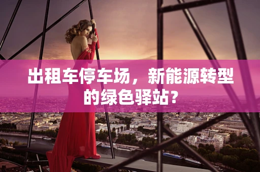 出租车停车场，新能源转型的绿色驿站？
