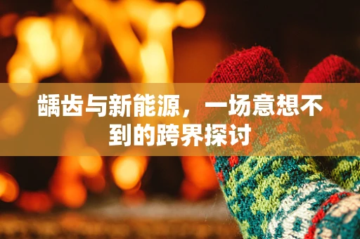 龋齿与新能源，一场意想不到的跨界探讨