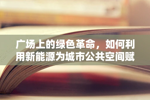 广场上的绿色革命，如何利用新能源为城市公共空间赋能？