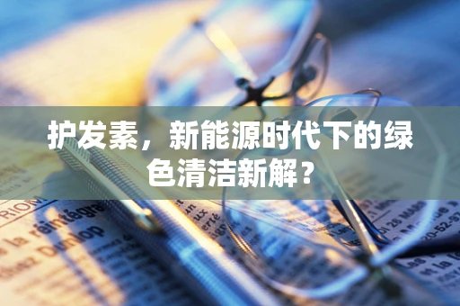 护发素，新能源时代下的绿色清洁新解？