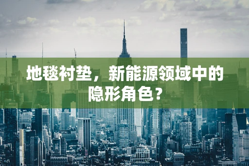 地毯衬垫，新能源领域中的隐形角色？