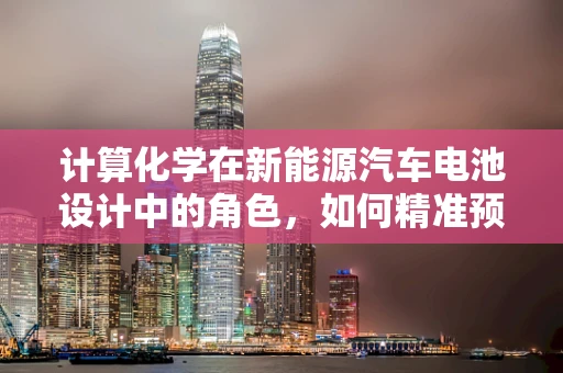 计算化学在新能源汽车电池设计中的角色，如何精准预测性能？