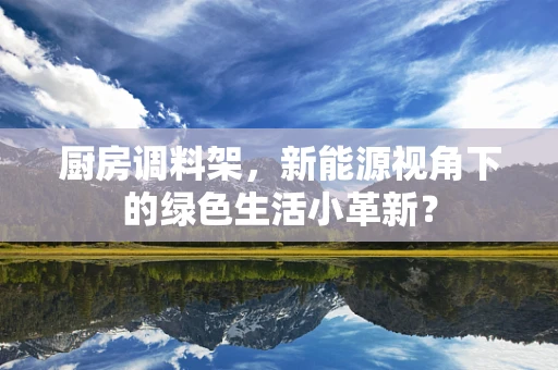 厨房调料架，新能源视角下的绿色生活小革新？