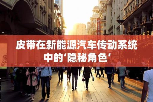 皮带在新能源汽车传动系统中的‘隐秘角色’