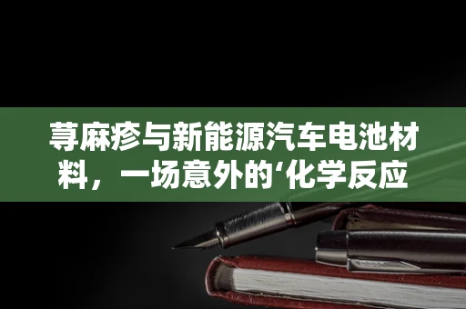 荨麻疹与新能源汽车电池材料，一场意外的‘化学反应’？