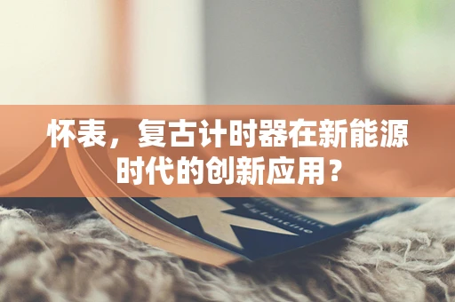 怀表，复古计时器在新能源时代的创新应用？
