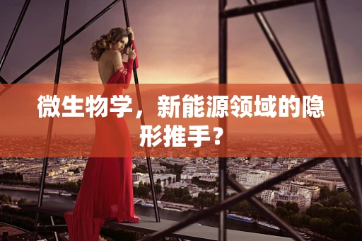 微生物学，新能源领域的隐形推手？
