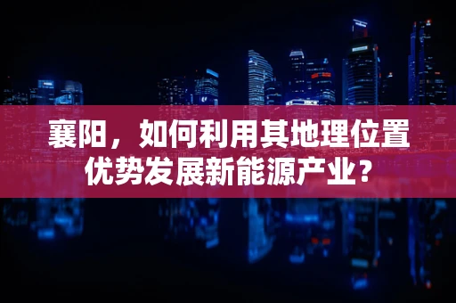 襄阳，如何利用其地理位置优势发展新能源产业？