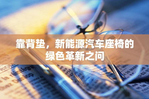 靠背垫，新能源汽车座椅的绿色革新之问