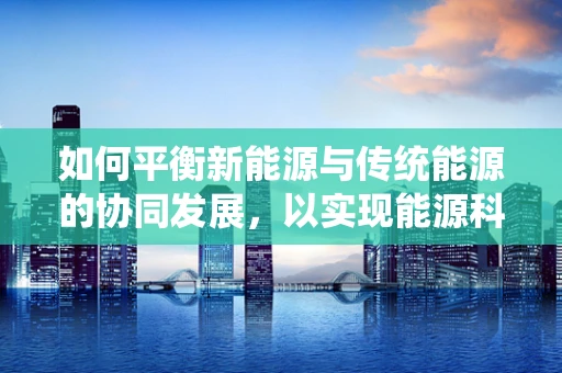 如何平衡新能源与传统能源的协同发展，以实现能源科学的最优配置？