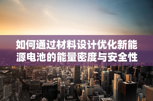 如何通过材料设计优化新能源电池的能量密度与安全性？