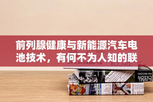 前列腺健康与新能源汽车电池技术，有何不为人知的联系？