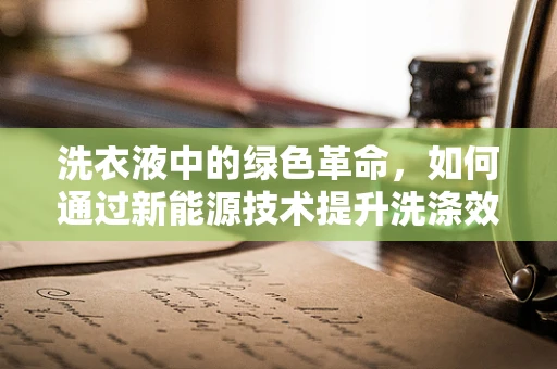 洗衣液中的绿色革命，如何通过新能源技术提升洗涤效果？
