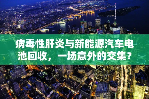 病毒性肝炎与新能源汽车电池回收，一场意外的交集？
