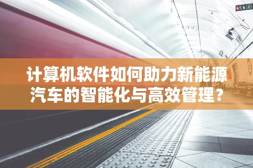 计算机软件如何助力新能源汽车的智能化与高效管理？
