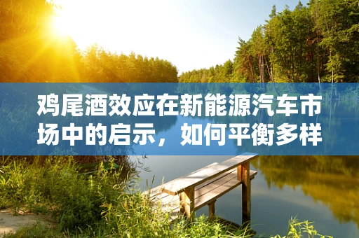 鸡尾酒效应在新能源汽车市场中的启示，如何平衡多样性与一致性？