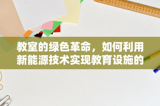 教室的绿色革命，如何利用新能源技术实现教育设施的可持续发展？