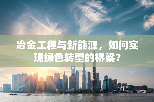 冶金工程与新能源，如何实现绿色转型的桥梁？