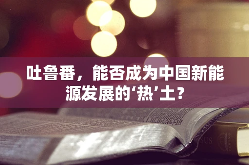 吐鲁番，能否成为中国新能源发展的‘热’土？