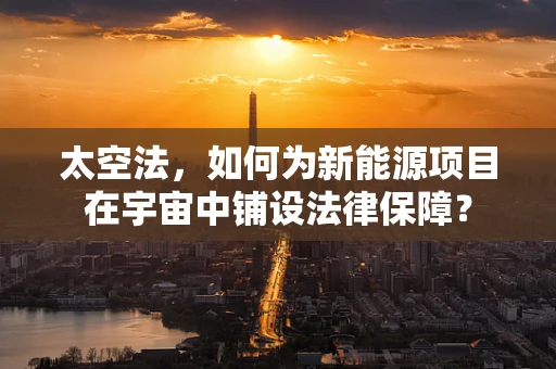 太空法，如何为新能源项目在宇宙中铺设法律保障？