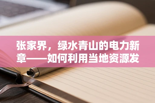 张家界，绿水青山的电力新章——如何利用当地资源发展新能源？