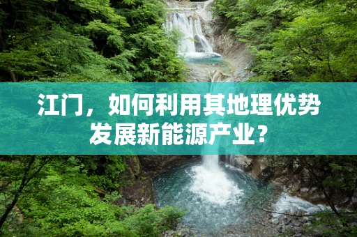 江门，如何利用其地理优势发展新能源产业？