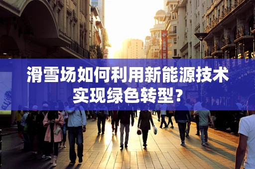 滑雪场如何利用新能源技术实现绿色转型？