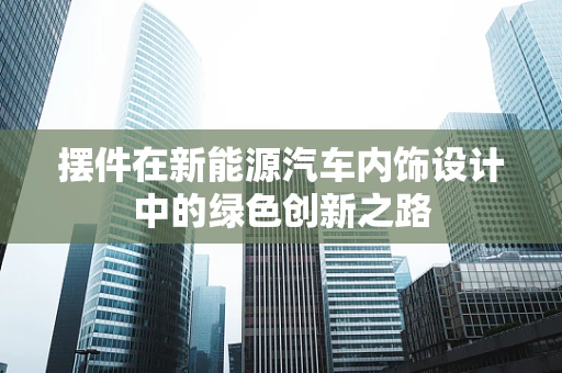 摆件在新能源汽车内饰设计中的绿色创新之路