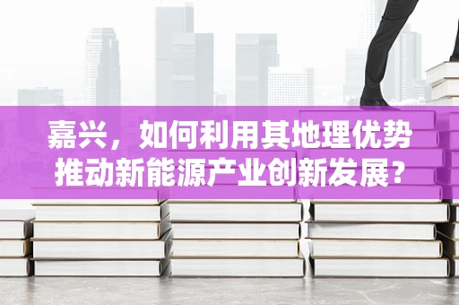 嘉兴，如何利用其地理优势推动新能源产业创新发展？