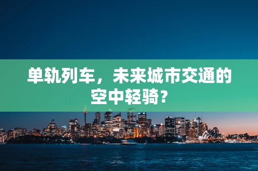 单轨列车，未来城市交通的空中轻骑？