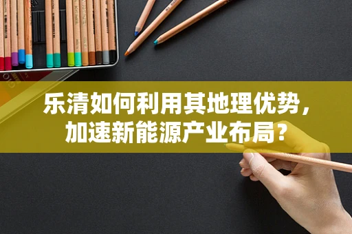 乐清如何利用其地理优势，加速新能源产业布局？