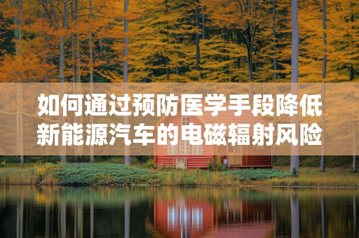 如何通过预防医学手段降低新能源汽车的电磁辐射风险？