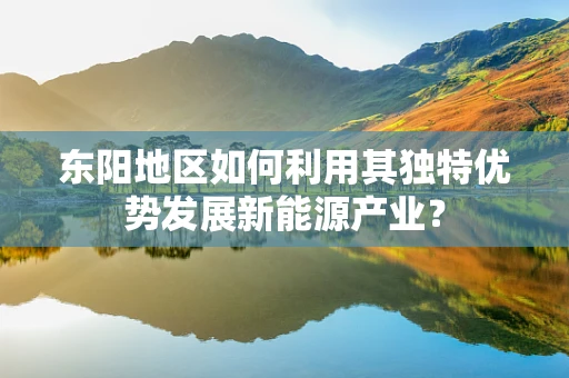 东阳地区如何利用其独特优势发展新能源产业？