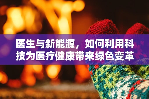 医生与新能源，如何利用科技为医疗健康带来绿色变革？