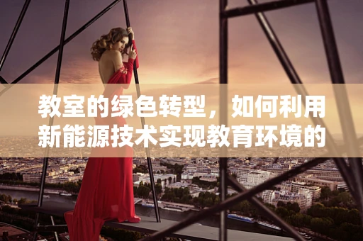 教室的绿色转型，如何利用新能源技术实现教育环境的可持续发展？
