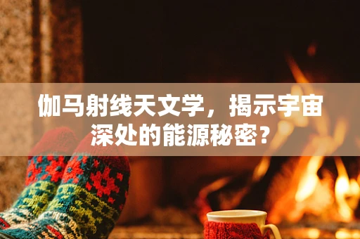 伽马射线天文学，揭示宇宙深处的能源秘密？