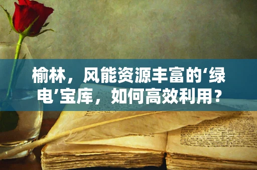 榆林，风能资源丰富的‘绿电’宝库，如何高效利用？