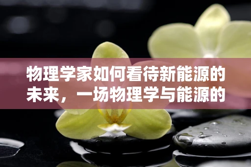 物理学家如何看待新能源的未来，一场物理学与能源的跨界对话